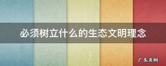我们必须树立什么的生态文明理念 必须树立什么的生态文明理念