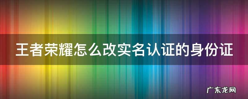 王者荣耀怎么改实名认证的身份证 王者荣耀怎样更改实名认证的身份证