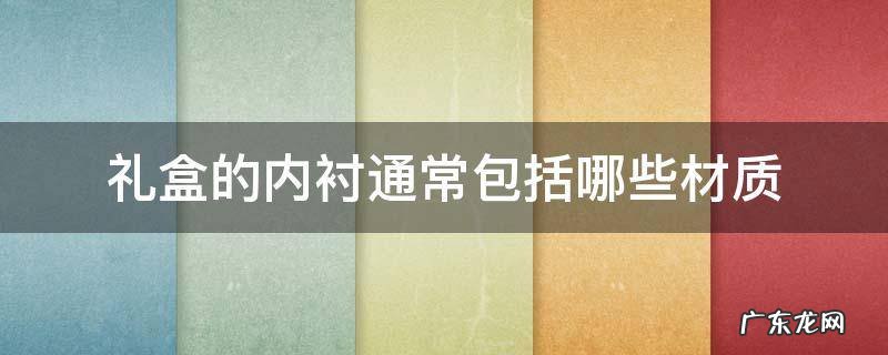 盒子内衬材料 礼盒的内衬通常包括哪些材质