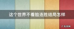 这个世界不看脸连胜结局怎样 这个世界不看脸连胜最后结局