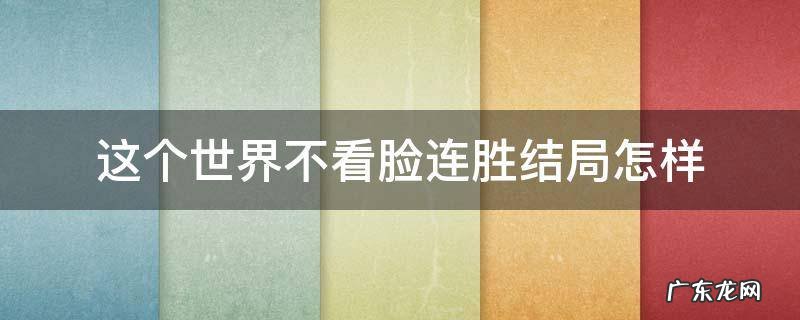 这个世界不看脸连胜结局怎样 这个世界不看脸连胜最后结局