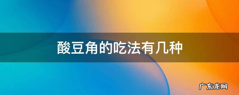 酸豆角的吃法有几种 酸豆角怎么吃才好吃
