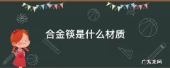 合金筷是什么材质做的? 合金筷是什么材质