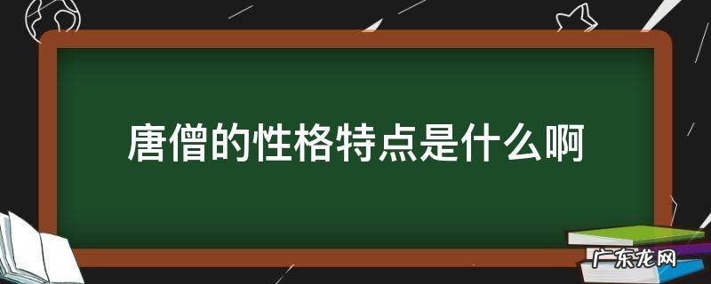 唐僧有什么性格特点 唐僧的性格特点是什么啊