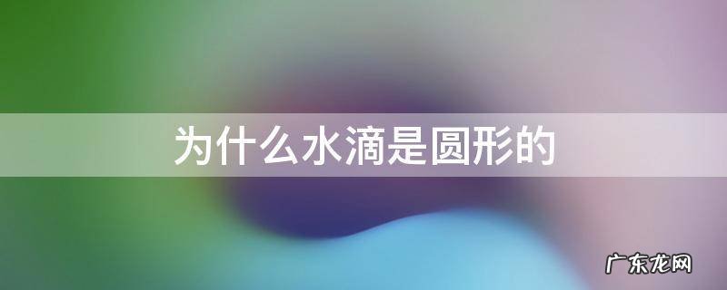 为什么水滴是圆形的?请你仔细查找资料,将找到的 为什么水滴是圆形的