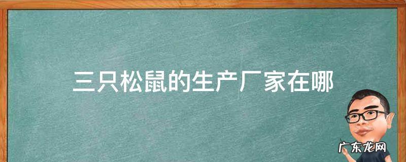 三只松鼠的生产厂家在哪 三只松鼠加工厂是哪家