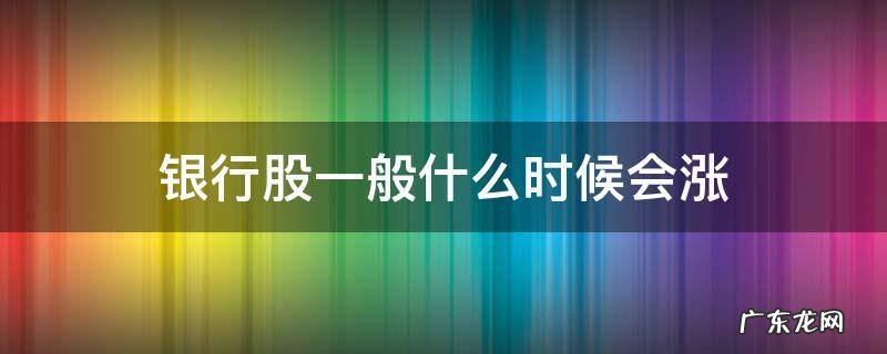 银行股一般什么时候会涨 银行股什么时候大涨