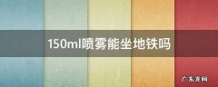 150ml喷雾能坐地铁吗 地铁能带180ml喷雾吗