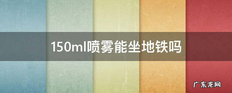 150ml喷雾能坐地铁吗 地铁能带180ml喷雾吗
