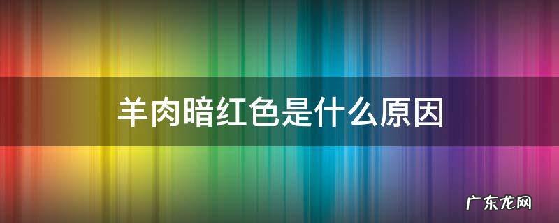 羊肉暗红色是什么原因 羊肉深红色是什么原因