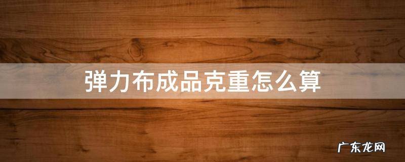 布料的克重如何计算 弹力布成品克重怎么算